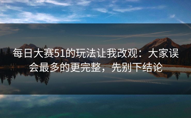每日大赛51的玩法让我改观：大家误会最多的更完整，先别下结论  第1张