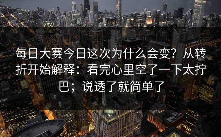 每日大赛今日这次为什么会变?从转折开始解释:看完心里空了一下太拧巴;说透了就简单了 第1张 每日大赛今日这次为什么会变?从转折开始解释:看完心里空了一下太拧巴;说透了就简单了 第1张