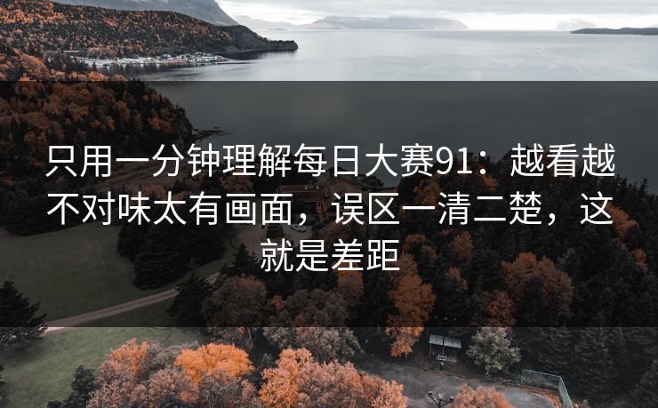 只用一分钟理解每日大赛91：越看越不对味太有画面，误区一清二楚，这就是差距  第1张