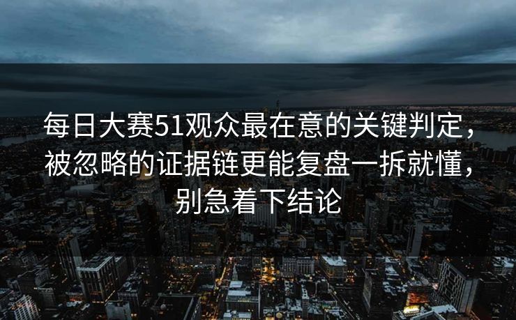 每日大赛51观众最在意的关键判定，被忽略的证据链更能复盘一拆就懂，别急着下结论  第1张