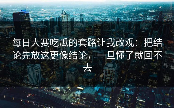 每日大赛吃瓜的套路让我改观：把结论先放这更像结论，一旦懂了就回不去  第1张