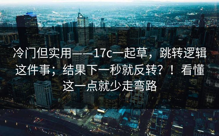 冷门但实用——17c一起草，跳转逻辑这件事；结果下一秒就反转？！看懂这一点就少走弯路  第1张