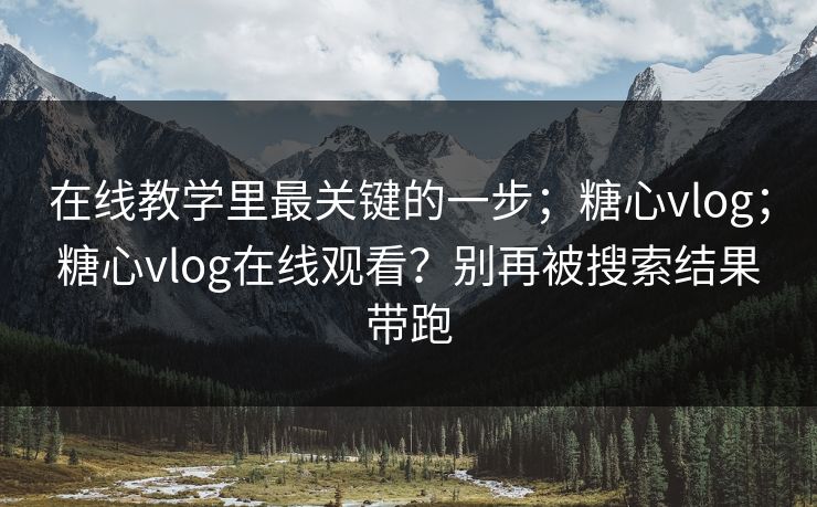 在线教学里最关键的一步；糖心vlog；糖心vlog在线观看？别再被搜索结果带跑  第1张