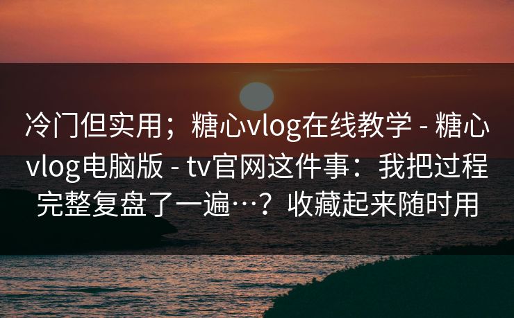 冷门但实用；糖心vlog在线教学 - 糖心vlog电脑版 tv官网这件事：我把过程完整复盘了一遍…？收藏起来随时用  第1张