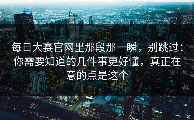 每日大赛官网里那段那一瞬,别跳过:你需要知道的几件事更好懂,真正在意的点是这个 第1张 每日大赛官网里那段那一瞬,别跳过:你需要知道的几件事更好懂,真正在意的点是这个 第1张
