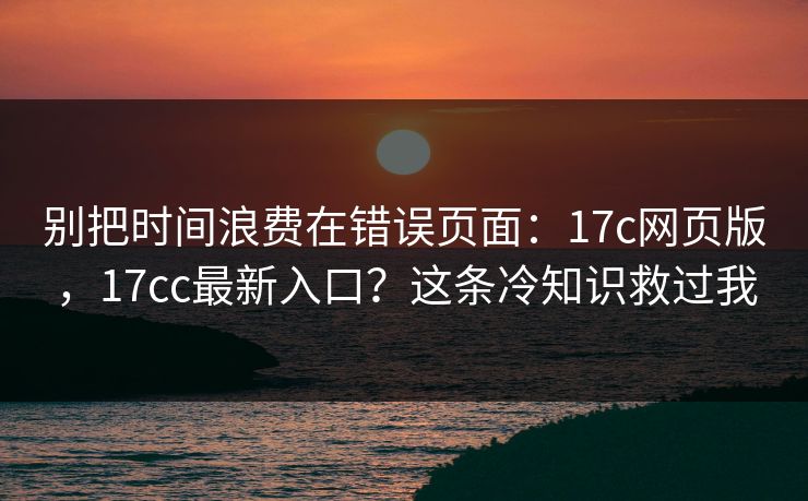 别把时间浪费在错误页面：17c网页版，17cc最新入口？这条冷知识救过我  第1张