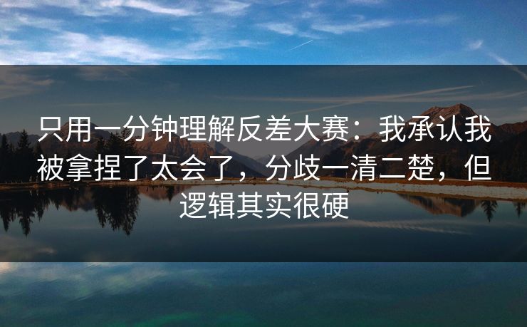 只用一分钟理解反差大赛:我承认我被拿捏了太会了,分歧一清二楚,但逻辑其实很硬 第1张 只用一分钟理解反差大赛:我承认我被拿捏了太会了,分歧一清二楚,但逻辑其实很硬 第1张