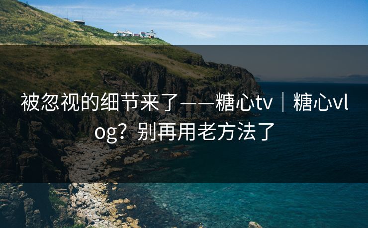 被忽视的细节来了——糖心tv|糖心vlog?别再用老方法了 第1张 被忽视的细节来了——糖心tv|糖心vlog?别再用老方法了 第1张