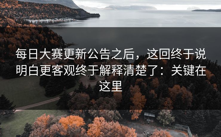 每日大赛更新公告之后，这回终于说明白更客观终于解释清楚了：关键在这里  第1张