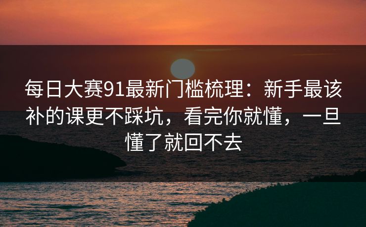 每日大赛91最新门槛梳理:新手最该补的课更不踩坑,看完你就懂,一旦懂了就回不去 第1张 每日大赛91最新门槛梳理:新手最该补的课更不踩坑,看完你就懂,一旦懂了就回不去 第1张