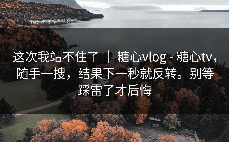 这次我站不住了 ｜ 糖心vlog - 糖心tv，随手一搜，结果下一秒就反转。别等踩雷了才后悔  第1张