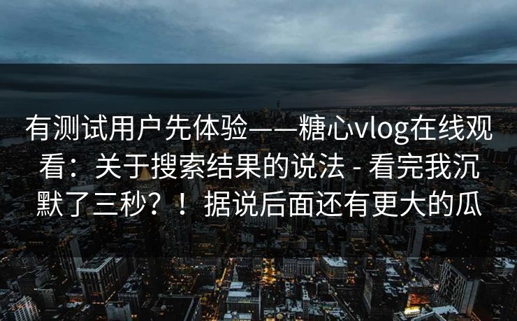 有测试用户先体验——糖心vlog在线观看:关于搜索结果的说法 - 看完我沉默了三秒?!据说后面还有更大的瓜 第1张 有测试用户先体验——糖心vlog在线观看:关于搜索结果的说法 - 看完我沉默了三秒?!据说后面还有更大的瓜 第1张
