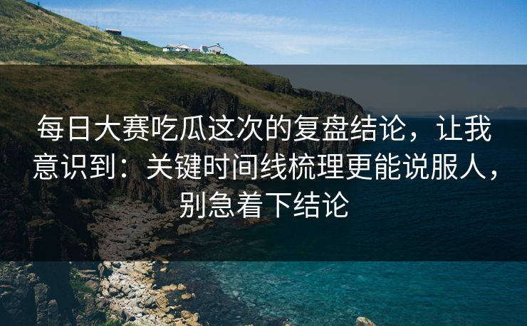 每日大赛吃瓜这次的复盘结论,让我意识到:关键时间线梳理更能说服人,别急着下结论 第1张 每日大赛吃瓜这次的复盘结论,让我意识到:关键时间线梳理更能说服人,别急着下结论 第1张