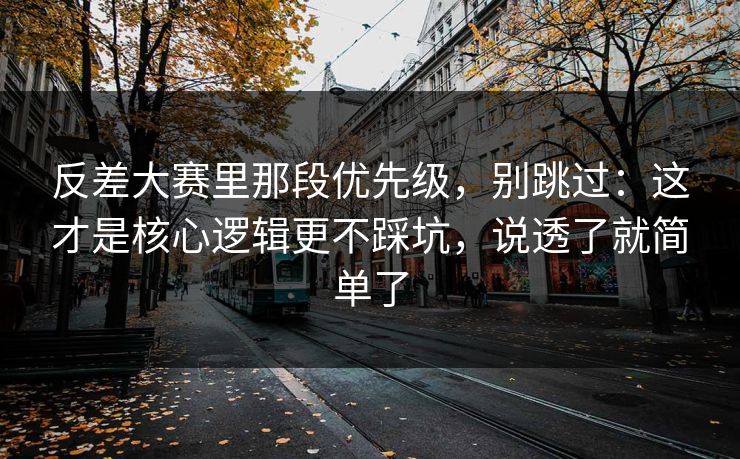 反差大赛里那段优先级，别跳过：这才是核心逻辑更不踩坑，说透了就简单了  第1张