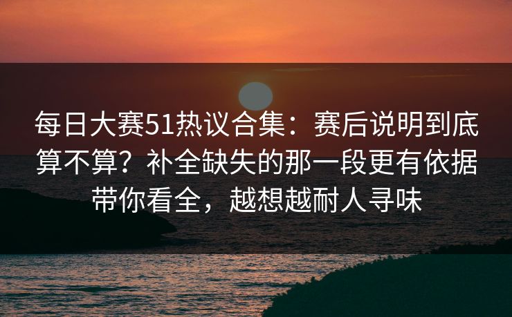 每日大赛51热议合集:赛后说明到底算不算?补全缺失的那一段更有依据带你看全,越想越耐人寻味 第1张 每日大赛51热议合集:赛后说明到底算不算?补全缺失的那一段更有依据带你看全,越想越耐人寻味 第1张