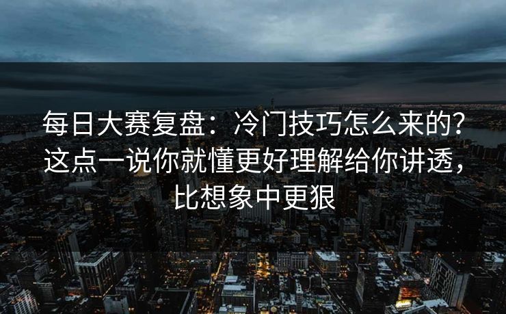 每日大赛复盘：冷门技巧怎么来的？这点一说你就懂更好理解给你讲透，比想象中更狠  第1张