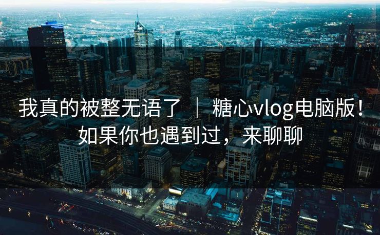 我真的被整无语了 ｜ 糖心vlog电脑版！如果你也遇到过，来聊聊  第1张