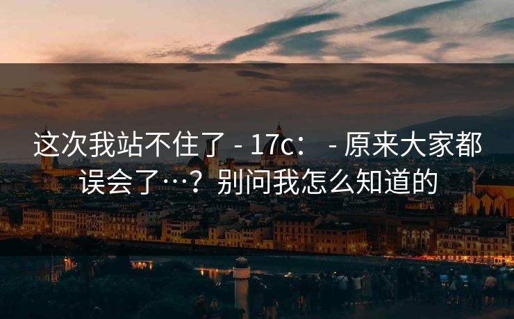 这次我站不住了 - 17c: 原来大家都误会了…?别问我怎么知道的 第1张 这次我站不住了 - 17c: 原来大家都误会了…?别问我怎么知道的 第1张