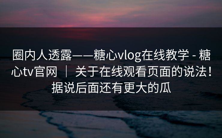 圈内人透露——糖心vlog在线教学 - 糖心tv官网 ｜ 关于在线观看页面的说法！据说后面还有更大的瓜  第1张