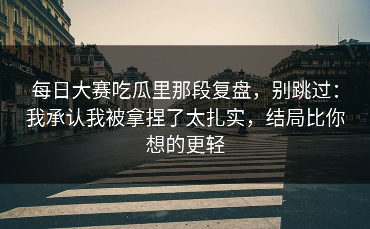 每日大赛吃瓜里那段复盘，别跳过：我承认我被拿捏了太扎实，结局比你想的更轻  第1张
