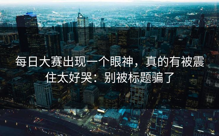 每日大赛出现一个眼神,真的有被震住太好哭:别被标题骗了 第1张 每日大赛出现一个眼神,真的有被震住太好哭:别被标题骗了 第1张