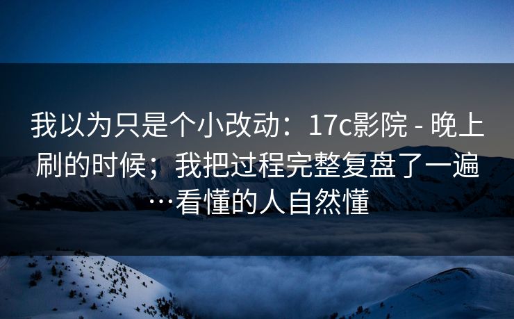 我以为只是个小改动：17c影院 - 晚上刷的时候；我把过程完整复盘了一遍…看懂的人自然懂  第1张