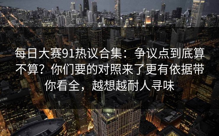 每日大赛91热议合集：争议点到底算不算？你们要的对照来了更有依据带你看全，越想越耐人寻味  第1张