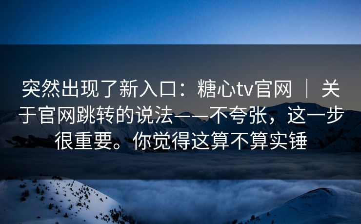 突然出现了新入口：糖心tv官网 ｜ 关于官网跳转的说法——不夸张，这一步很重要。你觉得这算不算实锤  第1张