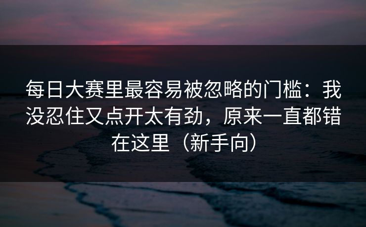 每日大赛里最容易被忽略的门槛：我没忍住又点开太有劲，原来一直都错在这里（新手向）  第1张