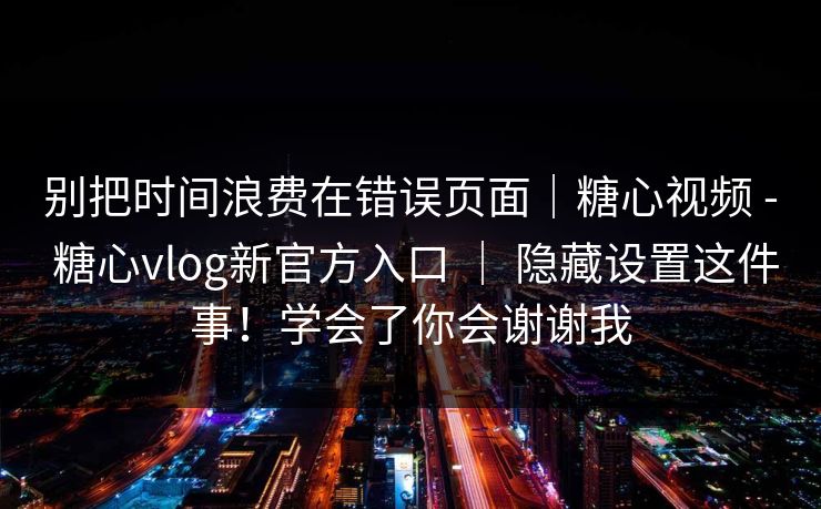 别把时间浪费在错误页面｜糖心视频 - 糖心vlog新官方入口 ｜ 隐藏设置这件事！学会了你会谢谢我  第1张