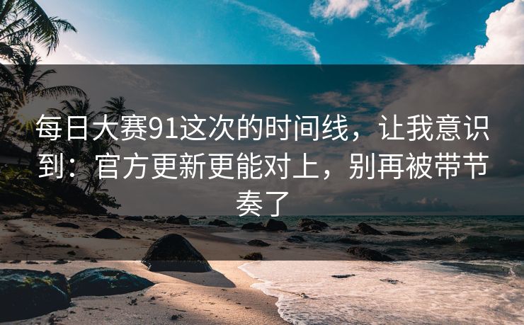 每日大赛91这次的时间线，让我意识到：官方更新更能对上，别再被带节奏了  第1张