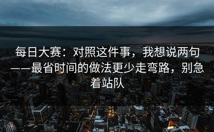 每日大赛：对照这件事，我想说两句——最省时间的做法更少走弯路，别急着站队  第1张