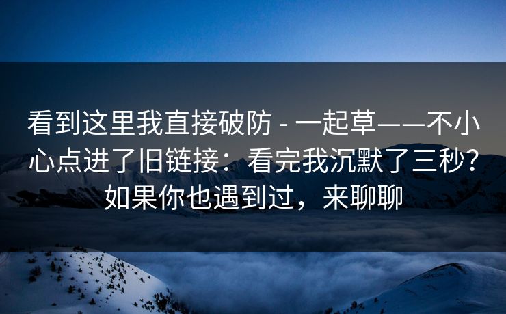 看到这里我直接破防 - 一起草——不小心点进了旧链接：看完我沉默了三秒？如果你也遇到过，来聊聊  第1张