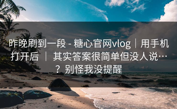 昨晚刷到一段 - 糖心官网vlog｜用手机打开后 ｜ 其实答案很简单但没人说…？别怪我没提醒  第1张