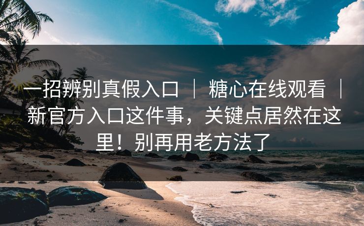 一招辨别真假入口 ｜ 糖心在线观看 新官方入口这件事，关键点居然在这里！别再用老方法了  第1张
