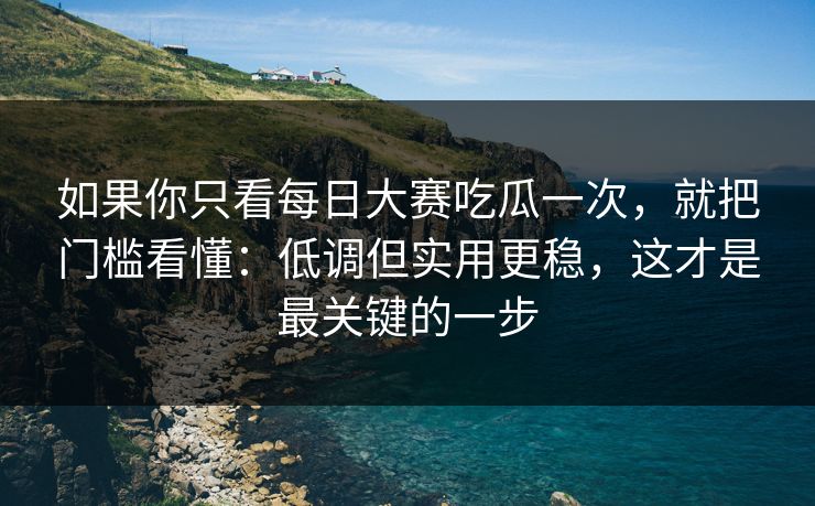 如果你只看每日大赛吃瓜一次，就把门槛看懂：低调但实用更稳，这才是最关键的一步  第1张