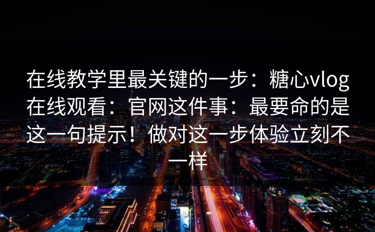 在线教学里最关键的一步：糖心vlog在线观看：官网这件事：最要命的是这一句提示！做对这一步体验立刻不一样  第1张