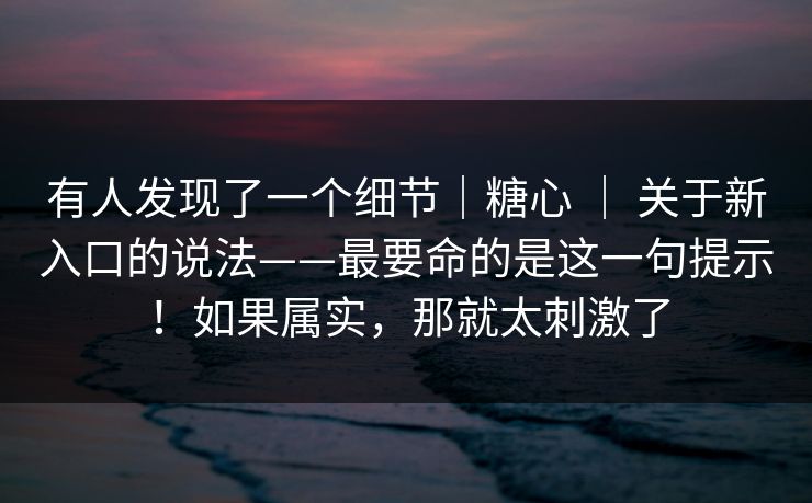 有人发现了一个细节｜糖心 ｜ 关于新入口的说法——最要命的是这一句提示！如果属实，那就太刺激了  第1张