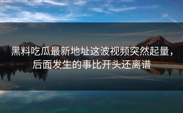 黑料吃瓜最新地址这波视频突然起量，后面发生的事比开头还离谱  第1张