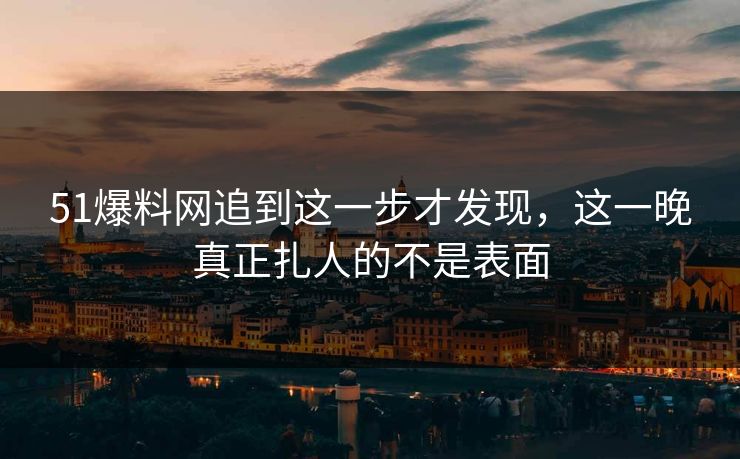51爆料网追到这一步才发现，这一晚真正扎人的不是表面  第1张