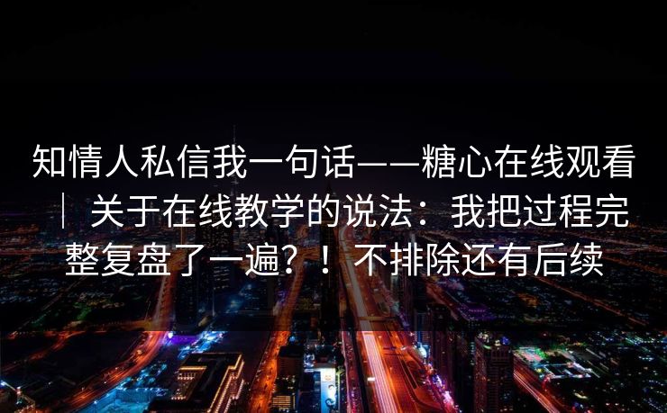 知情人私信我一句话——糖心在线观看 ｜ 关于在线教学的说法：我把过程完整复盘了一遍？！不排除还有后续  第1张