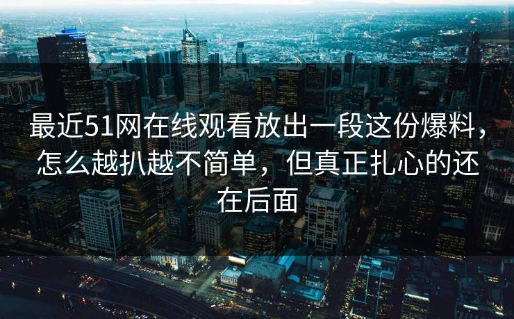 最近51网在线观看放出一段这份爆料，怎么越扒越不简单，但真正扎心的还在后面  第1张