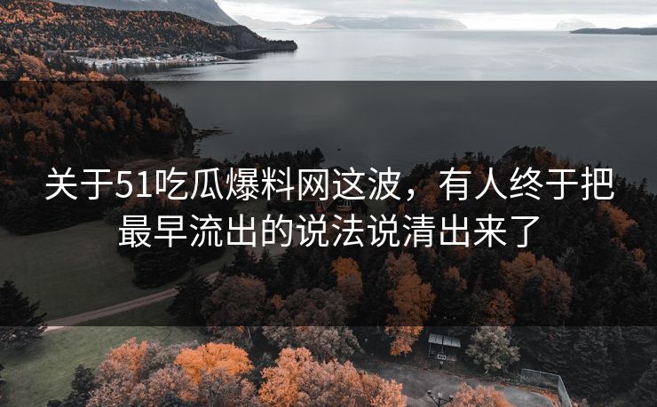 关于51吃瓜爆料网这波,有人终于把最早流出的说法说清出来了 第1张 关于51吃瓜爆料网这波,有人终于把最早流出的说法说清出来了 第1张