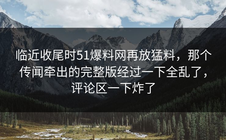 临近收尾时51爆料网再放猛料，那个传闻牵出的完整版经过一下全乱了，评论区一下炸了  第1张