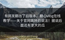 有网友翻出了旧版本，糖心vlog在线教学——关于官网跳转的说法！据说后面还有更大的瓜
