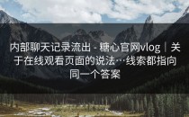 内部聊天记录流出 - 糖心官网vlog｜关于在线观看页面的说法…线索都指向同一个答案