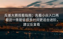 反差大赛观看指南：先看小众入口再看这一条能省很多时间更适合进阶，建议反复看