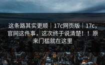 这条路其实更顺｜17c网页版｜17c，官网这件事，这次终于说清楚！！原来门槛就在这里