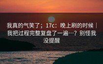 我真的气笑了；17c：晚上刷的时候｜我把过程完整复盘了一遍…？别怪我没提醒