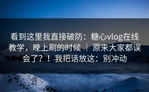 看到这里我直接破防：糖心vlog在线教学，晚上刷的时候 ｜ 原来大家都误会了？！我把话放这：别冲动